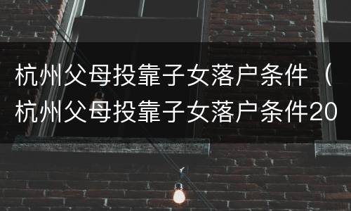 杭州父母投靠子女落户条件（杭州父母投靠子女落户条件2021买房）