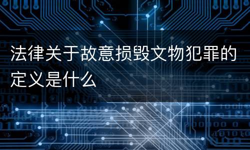 法律关于故意损毁文物犯罪的定义是什么