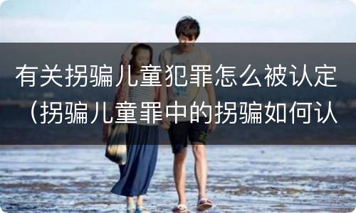 有关拐骗儿童犯罪怎么被认定（拐骗儿童罪中的拐骗如何认定）