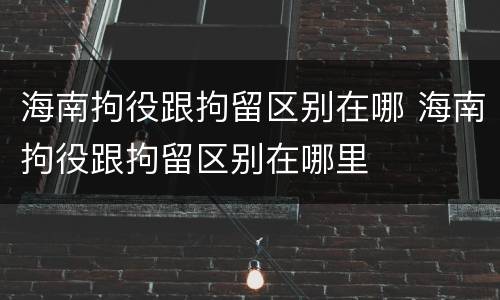 海南拘役跟拘留区别在哪 海南拘役跟拘留区别在哪里