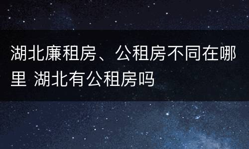 湖北廉租房、公租房不同在哪里 湖北有公租房吗