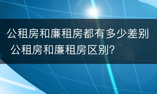 公租房和廉租房都有多少差别 公租房和廉租房区别?