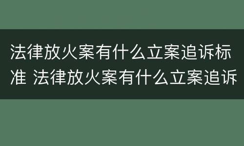 法律放火案有什么立案追诉标准 法律放火案有什么立案追诉标准嘛