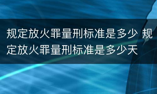 规定放火罪量刑标准是多少 规定放火罪量刑标准是多少天