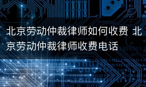 北京劳动仲裁律师如何收费 北京劳动仲裁律师收费电话