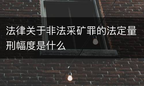 法律关于非法采矿罪的法定量刑幅度是什么