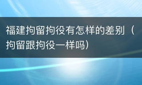 福建拘留拘役有怎样的差别（拘留跟拘役一样吗）