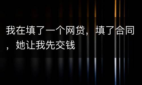 我在填了一个网贷，填了合同，她让我先交钱