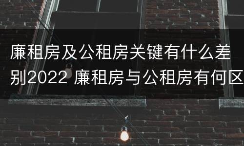 廉租房及公租房关键有什么差别2022 廉租房与公租房有何区别