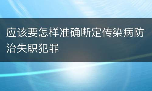 应该要怎样准确断定传染病防治失职犯罪