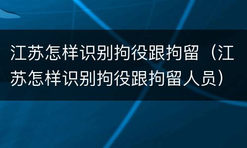 江苏怎样识别拘役跟拘留（江苏怎样识别拘役跟拘留人员）