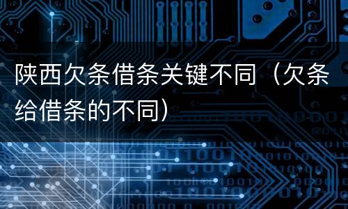 陕西欠条借条关键不同（欠条给借条的不同）