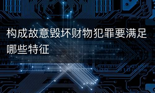 构成故意毁坏财物犯罪要满足哪些特征