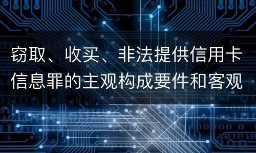 窃取、收买、非法提供信用卡信息罪的主观构成要件和客观构成要件