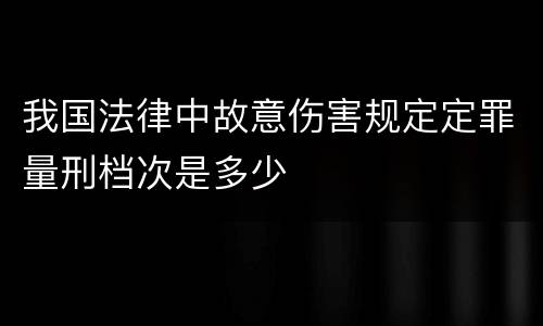 我国法律中故意伤害规定定罪量刑档次是多少