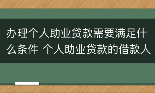 办理个人助业贷款需要满足什么条件 个人助业贷款的借款人条件