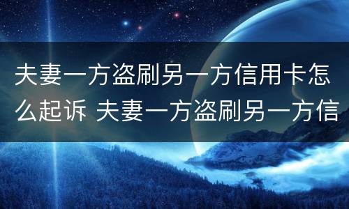 夫妻一方盗刷另一方信用卡怎么起诉 夫妻一方盗刷另一方信用卡怎么起诉呢