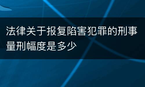 法律关于报复陷害犯罪的刑事量刑幅度是多少