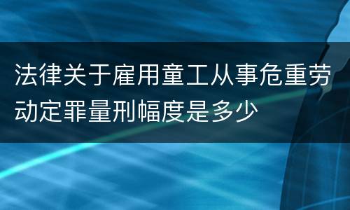法律关于雇用童工从事危重劳动定罪量刑幅度是多少