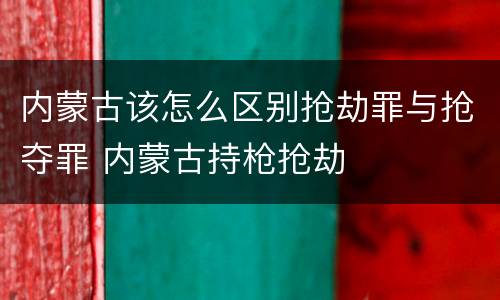 内蒙古该怎么区别抢劫罪与抢夺罪 内蒙古持枪抢劫