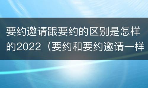 要约邀请跟要约的区别是怎样的2022（要约和要约邀请一样吗）