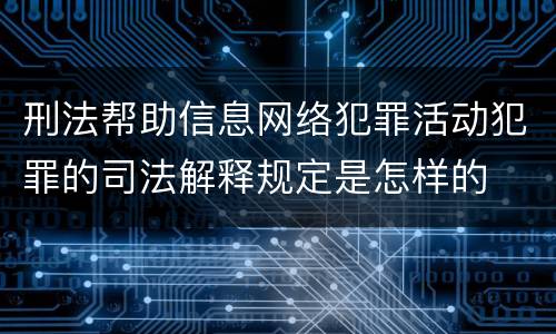 刑法帮助信息网络犯罪活动犯罪的司法解释规定是怎样的