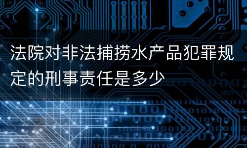 法院对非法捕捞水产品犯罪规定的刑事责任是多少