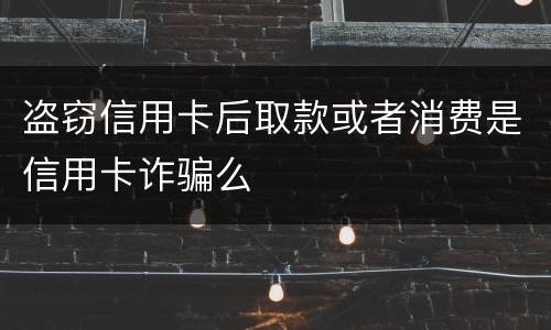 盗窃信用卡后取款或者消费是信用卡诈骗么