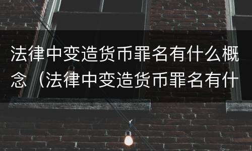 法律中变造货币罪名有什么概念（法律中变造货币罪名有什么概念吗）