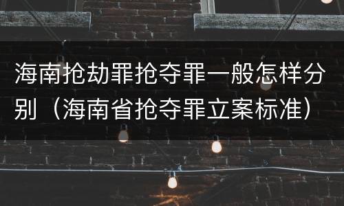 海南抢劫罪抢夺罪一般怎样分别（海南省抢夺罪立案标准）