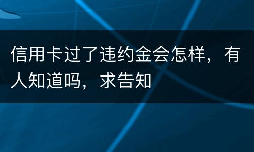 信用卡过了违约金会怎样，有人知道吗，求告知