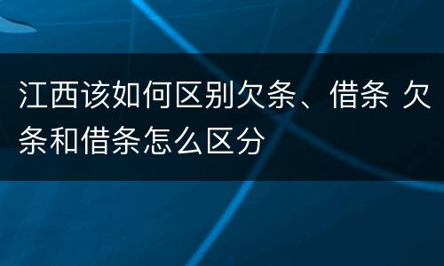 江西该如何区别欠条、借条 欠条和借条怎么区分