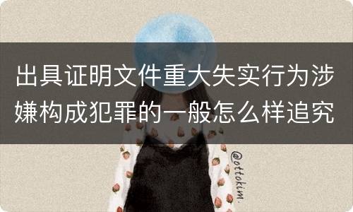 出具证明文件重大失实行为涉嫌构成犯罪的一般怎么样追究刑事责任