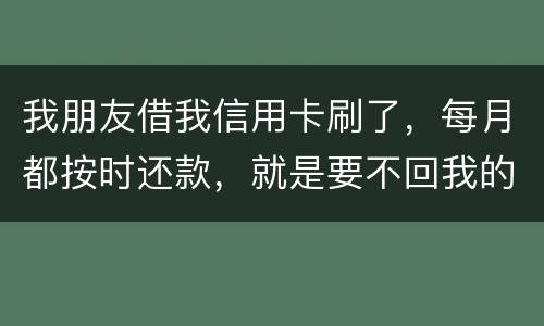 我朋友借我信用卡刷了，每月都按时还款，就是要不回我的卡片怎么办