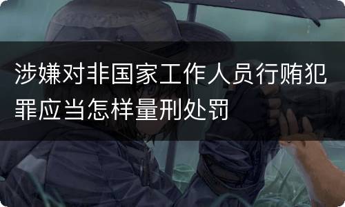 涉嫌对非国家工作人员行贿犯罪应当怎样量刑处罚