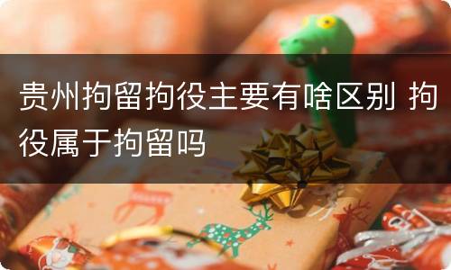 贵州拘留拘役主要有啥区别 拘役属于拘留吗