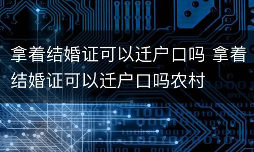 拿着结婚证可以迁户口吗 拿着结婚证可以迁户口吗农村