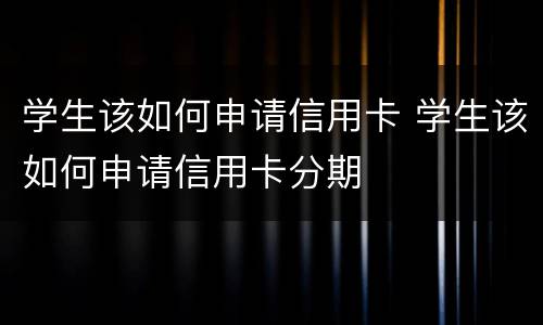 学生该如何申请信用卡 学生该如何申请信用卡分期