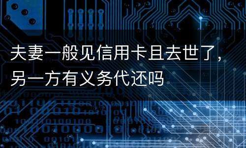 夫妻一般见信用卡且去世了，另一方有义务代还吗