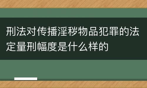 刑法对传播淫秽物品犯罪的法定量刑幅度是什么样的