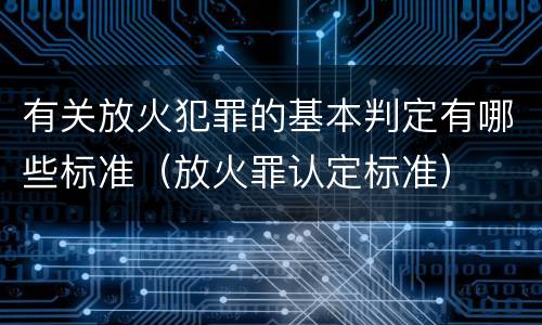 有关放火犯罪的基本判定有哪些标准（放火罪认定标准）