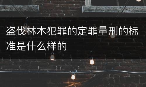 盗伐林木犯罪的定罪量刑的标准是什么样的