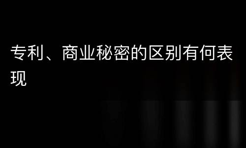 专利、商业秘密的区别有何表现