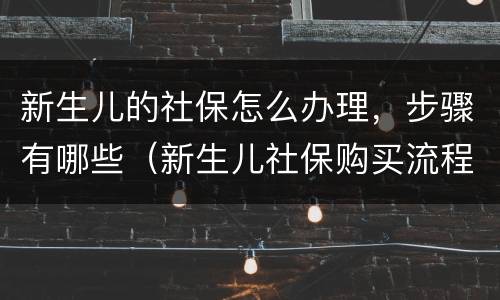 新生儿的社保怎么办理，步骤有哪些（新生儿社保购买流程）