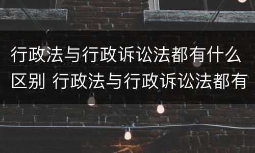 行政法与行政诉讼法都有什么区别 行政法与行政诉讼法都有什么区别和联系