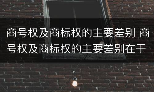 商号权及商标权的主要差别 商号权及商标权的主要差别在于