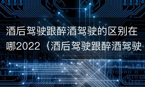 酒后驾驶跟醉酒驾驶的区别在哪2022（酒后驾驶跟醉酒驾驶有什么区别）