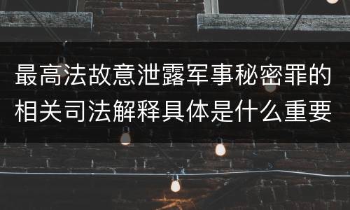 最高法故意泄露军事秘密罪的相关司法解释具体是什么重要内容