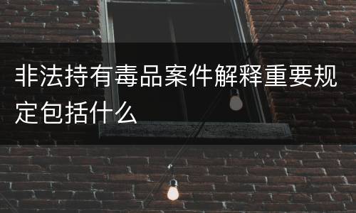 非法持有毒品案件解释重要规定包括什么