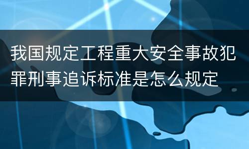 我国规定工程重大安全事故犯罪刑事追诉标准是怎么规定